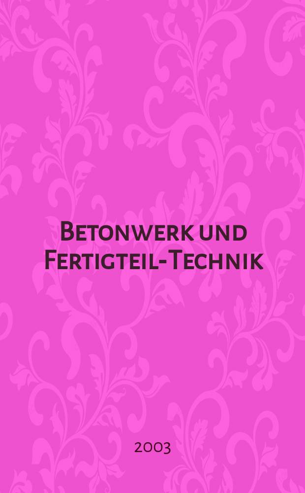 Betonwerk und Fertigteil-Technik : Fachzeitschrift für Beton- und Stahlbetonfertigteile, Betonwaren und Betonwerkstein Offiz. Organ des Bundesverbandes deutsche Beton- und Fertigteilindustrie. Jg.69 2003, №1