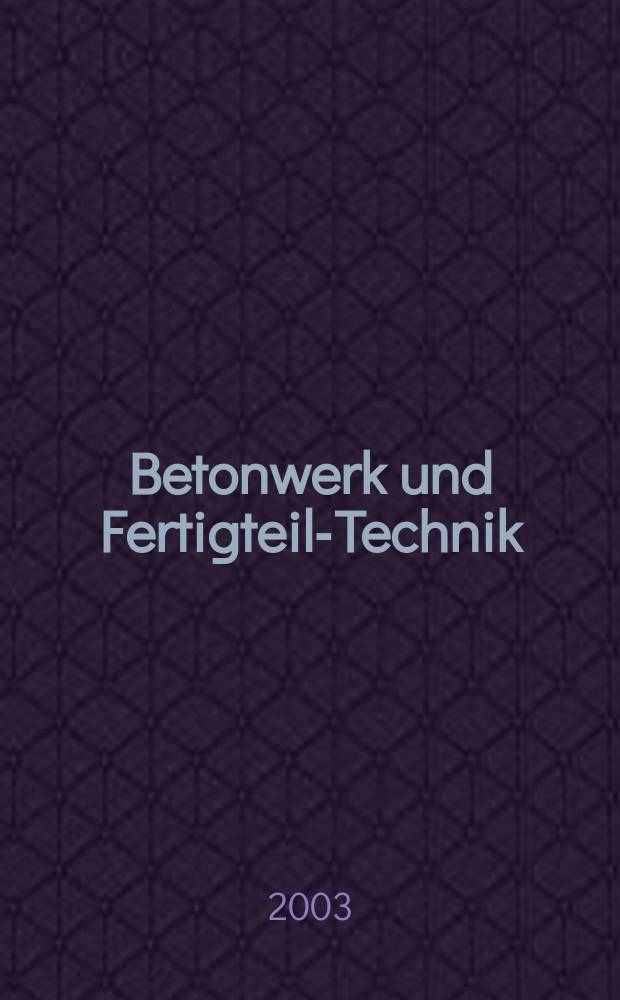 Betonwerk und Fertigteil-Technik : Fachzeitschrift für Beton- und Stahlbetonfertigteile, Betonwaren und Betonwerkstein Offiz. Organ des Bundesverbandes deutsche Beton- und Fertigteilindustrie. Jg.69 2003, №7