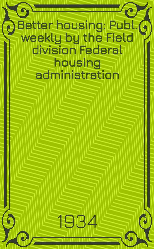 Better housing : Publ. weekly by the Field division Federal housing administration