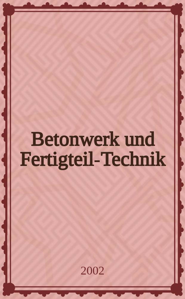 Betonwerk und Fertigteil-Technik : Fachzeitschrift für Beton- und Stahlbetonfertigteile, Betonwaren und Betonwerkstein Offiz. Organ des Bundesverbandes deutsche Beton- und Fertigteilindustrie. Jg.68 2002, №8