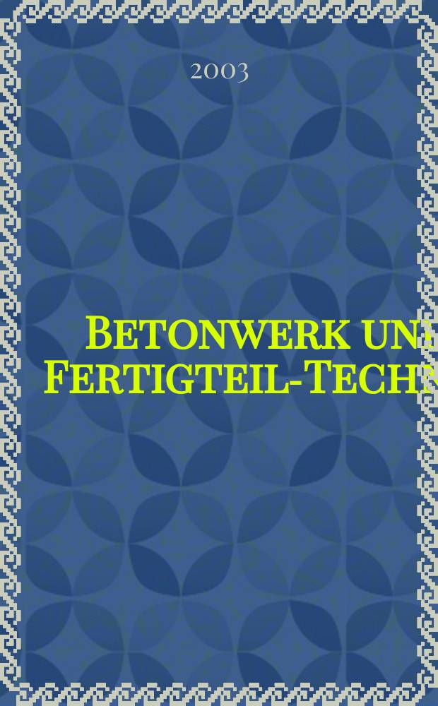 Betonwerk und Fertigteil-Technik : Fachzeitschrift f&uuml;r Beton- und Stahlbetonfertigteile, Betonwaren und Betonwerkstein Offiz. Organ des Bundesverbandes deutsche Beton- und Fertigteilindustrie. Jg.69 2003, №3