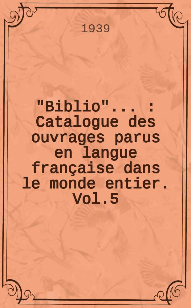 "Biblio" .. : Catalogue des ouvrages parus en langue française dans le monde entier. Vol.5 : 1938