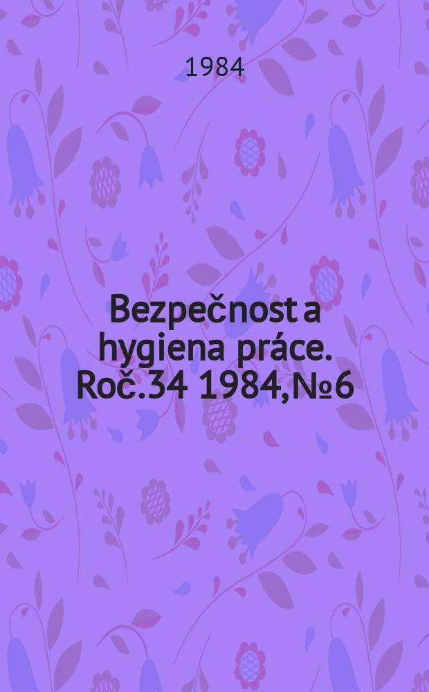 Bezpečnost a hygiena práce. Roč.34 1984, №6