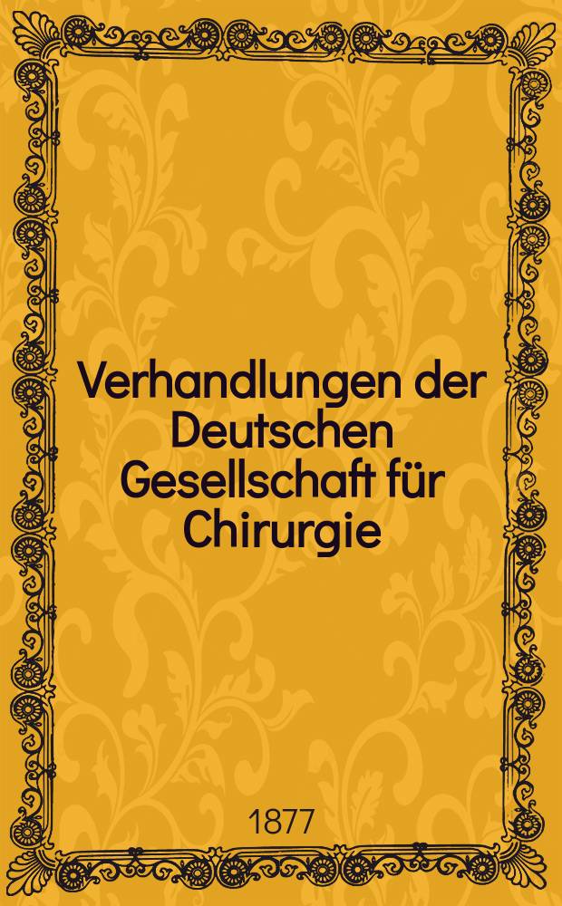 Verhandlungen der Deutschen Gesellschaft für Chirurgie : Congress, abgehalten zu Berlin... 6 : 1877