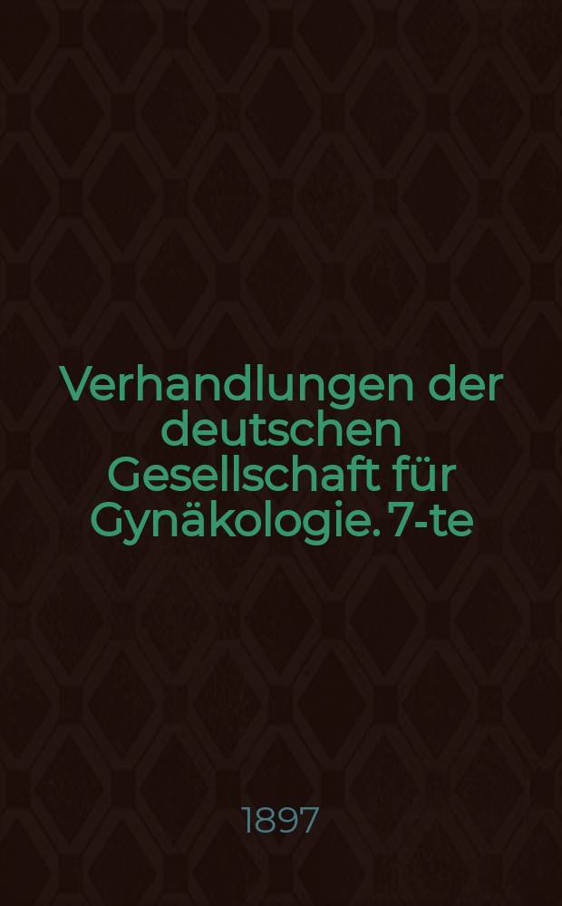 Verhandlungen der deutschen Gesellschaft für Gynäkologie. 7-te : Versammlung abgehalten zu Leipzig am 9-11 Juni 1897