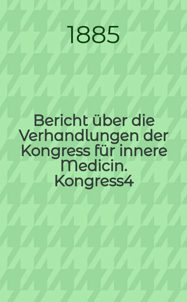 Bericht über die Verhandlungen [der] Kongress für innere Medicin. Kongress4 : 1885