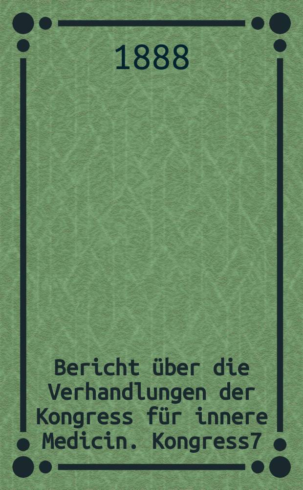 Bericht &uuml;ber die Verhandlungen [der] Kongress f&uuml;r innere Medicin. Kongress7 : 1888