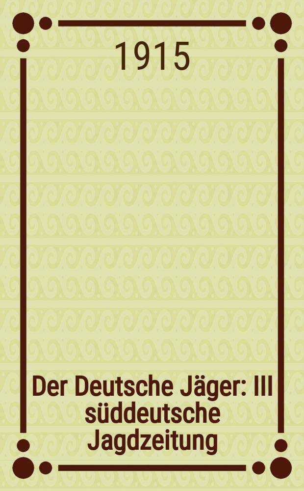 Der Deutsche Jäger : III süddeutsche Jagdzeitung : Amtliche Zeitschrift der bayerischen Jagdschutzvereine und vieler anderer jagdlicher und kynologischer Vereinigungen