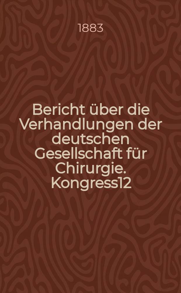 Bericht &uuml;ber die Verhandlungen der deutschen Gesellschaft f&uuml;r Chirurgie. Kongress12 : 1883