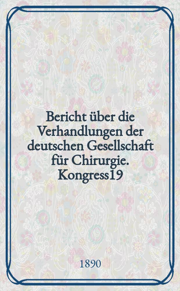 Bericht über die Verhandlungen der deutschen Gesellschaft für Chirurgie. Kongress19 : 1890