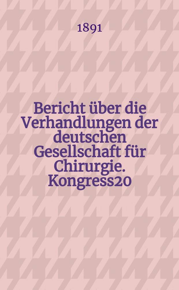 Bericht über die Verhandlungen der deutschen Gesellschaft für Chirurgie. Kongress20 : 1891