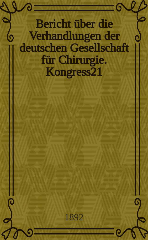 Bericht über die Verhandlungen der deutschen Gesellschaft für Chirurgie. Kongress21 : 1892