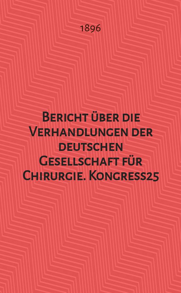 Bericht über die Verhandlungen der deutschen Gesellschaft für Chirurgie. Kongress25 : 1896
