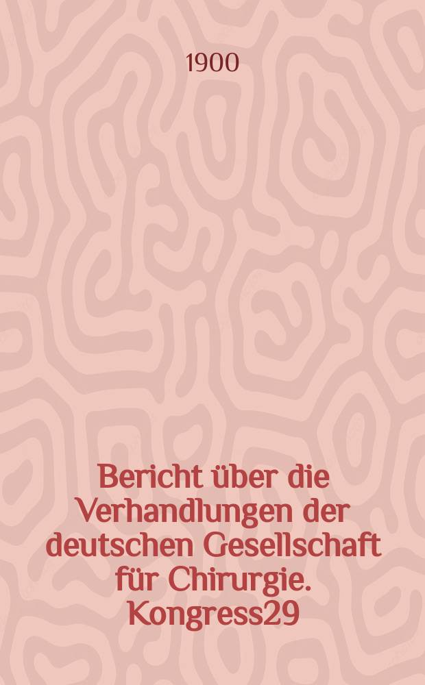 Bericht &uuml;ber die Verhandlungen der deutschen Gesellschaft f&uuml;r Chirurgie. Kongress29 : 1900