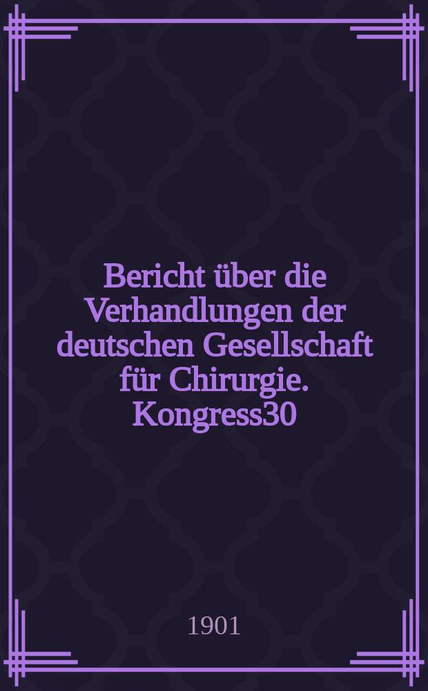 Bericht über die Verhandlungen der deutschen Gesellschaft für Chirurgie. Kongress30 : 1901