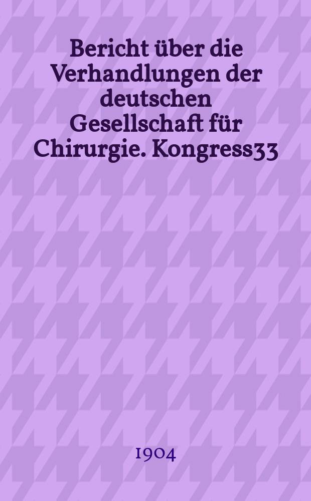 Bericht &uuml;ber die Verhandlungen der deutschen Gesellschaft f&uuml;r Chirurgie. Kongress33 : 1904