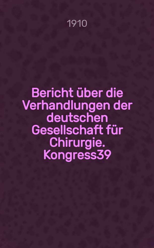 Bericht über die Verhandlungen der deutschen Gesellschaft für Chirurgie. Kongress39 : 1910