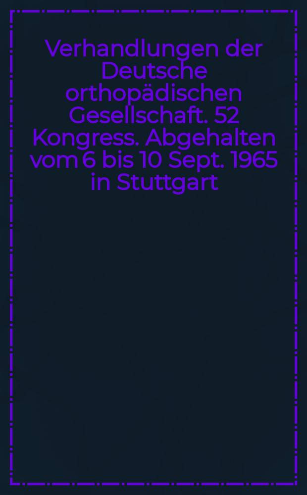 Verhandlungen der Deutsche orthopädischen Gesellschaft. 52 Kongress. Abgehalten vom 6 bis 10 Sept. 1965 in Stuttgart