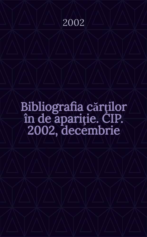 Bibliografia cărţilor în de apariţie. CIP. 2002, decembrie