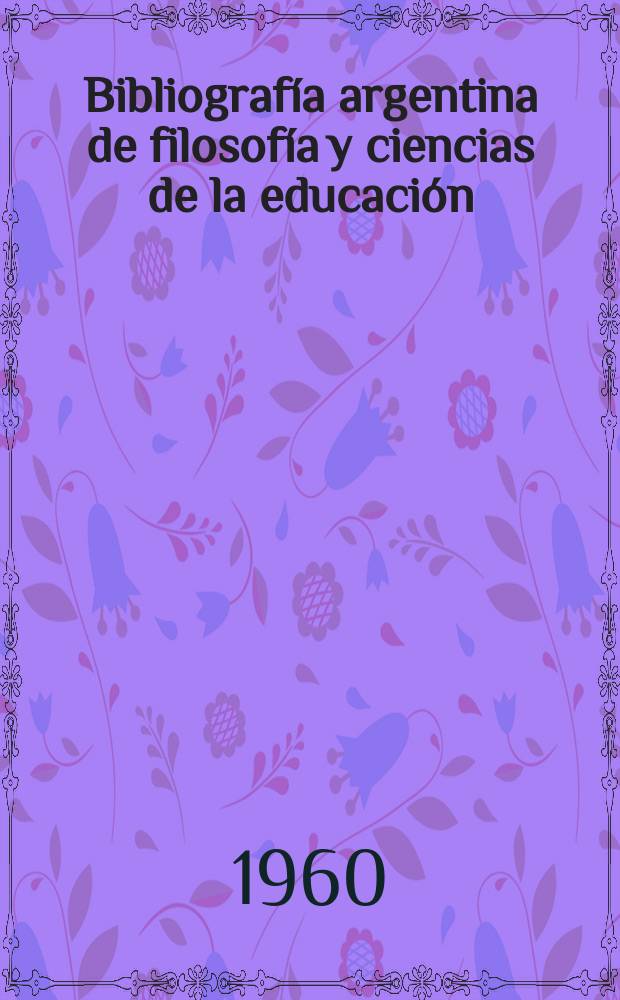 Bibliografía argentina de filosofía y ciencias de la educación : Obras y artículos publicados durante los años ..