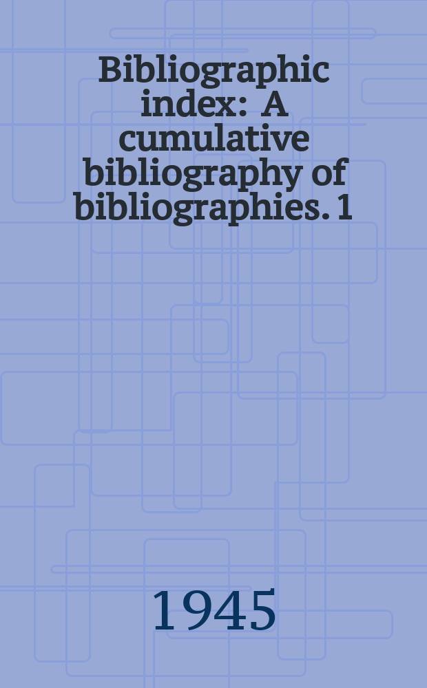 Bibliographic index : A cumulative bibliography of bibliographies. 1 : 1937/1942