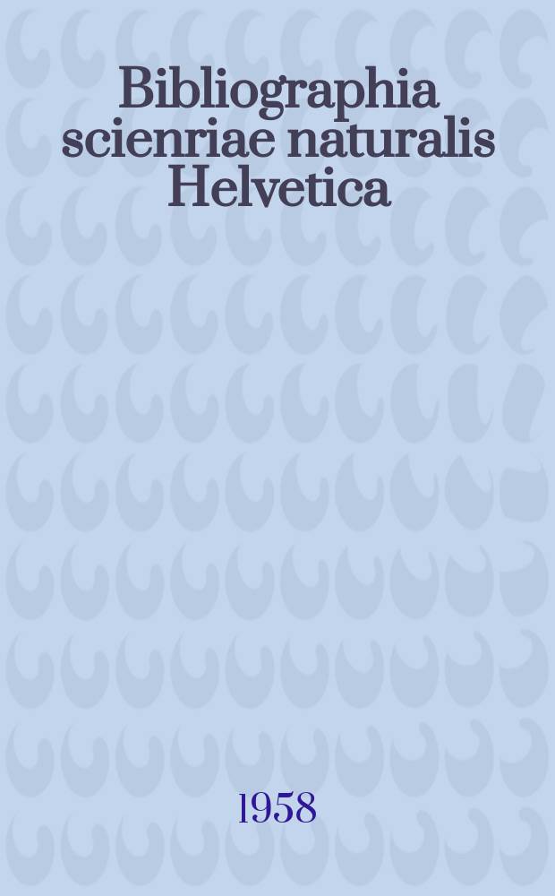 Bibliographia scienriae naturalis Helvetica : Hrsg. von der Schweizerischen Landesbibliothek : Erschien früher unter dem Titel Bibliographie der schweizerischen naturwissenschaftlichen und geographischen Literatur