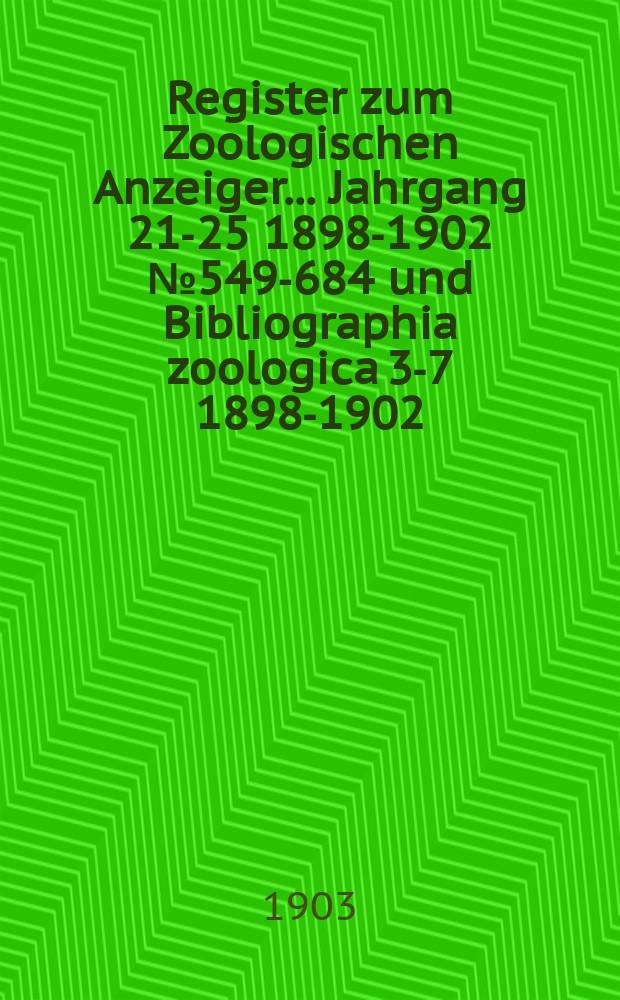 Register zum Zoologischen Anzeiger ... Jahrgang 21-25 [1898-1902] №549-684 und Bibliographia zoologica 3-7 [1898-1902]