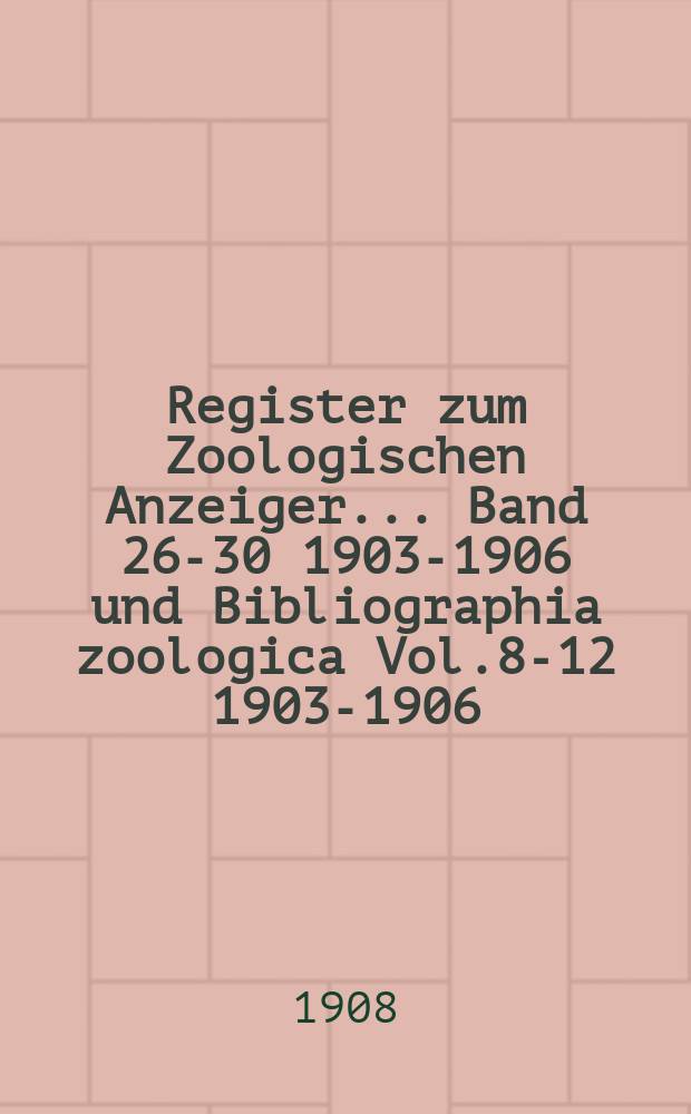 Register zum Zoologischen Anzeiger ... Band 26-30 [1903-1906] und Bibliographia zoologica Vol.8-12 [1903-1906]