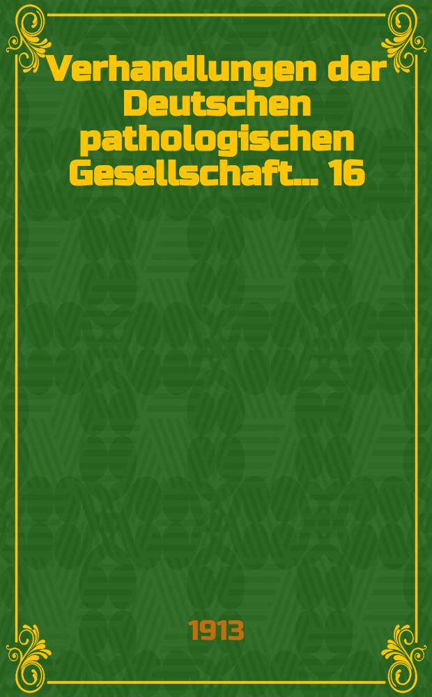 Verhandlungen der Deutschen pathologischen Gesellschaft. ... 16 : ... gehalten in Marburg am 31 M&auml;rz bis 2 Apr. 1913