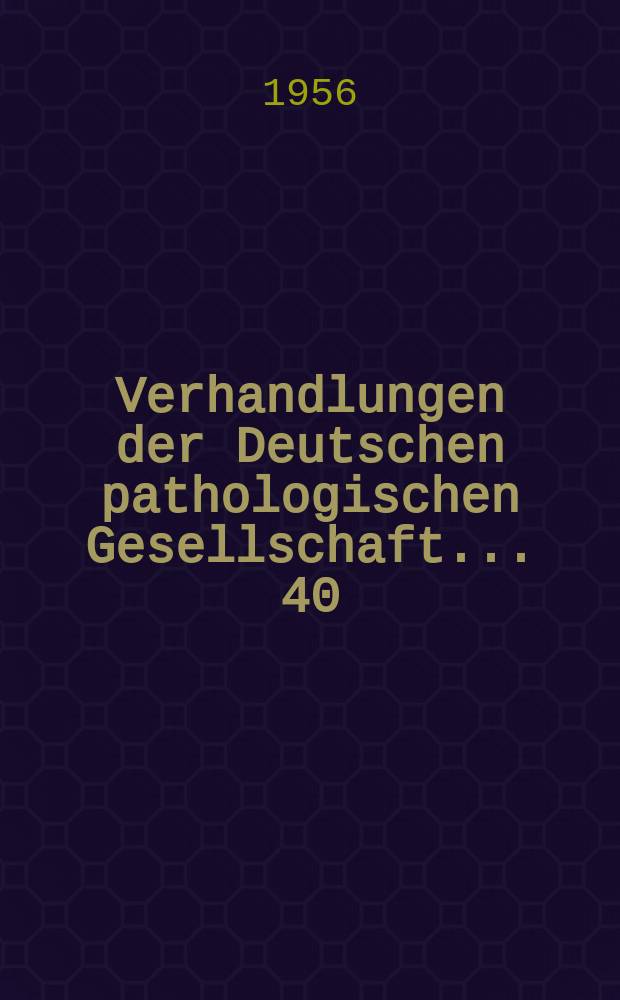 Verhandlungen der Deutschen pathologischen Gesellschaft. ... 40 : ... gehalten in Düsseldorf vom 11-15 Apr. 1956