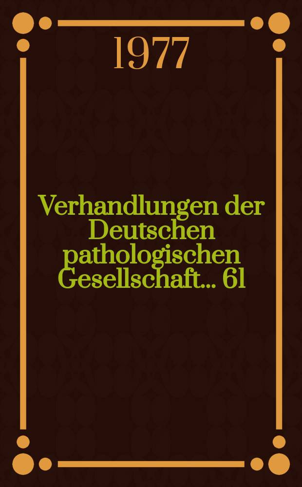 Verhandlungen der Deutschen pathologischen Gesellschaft. ... 61 : ... gehalten in Erlangen vom 12 bis 16 April 1977