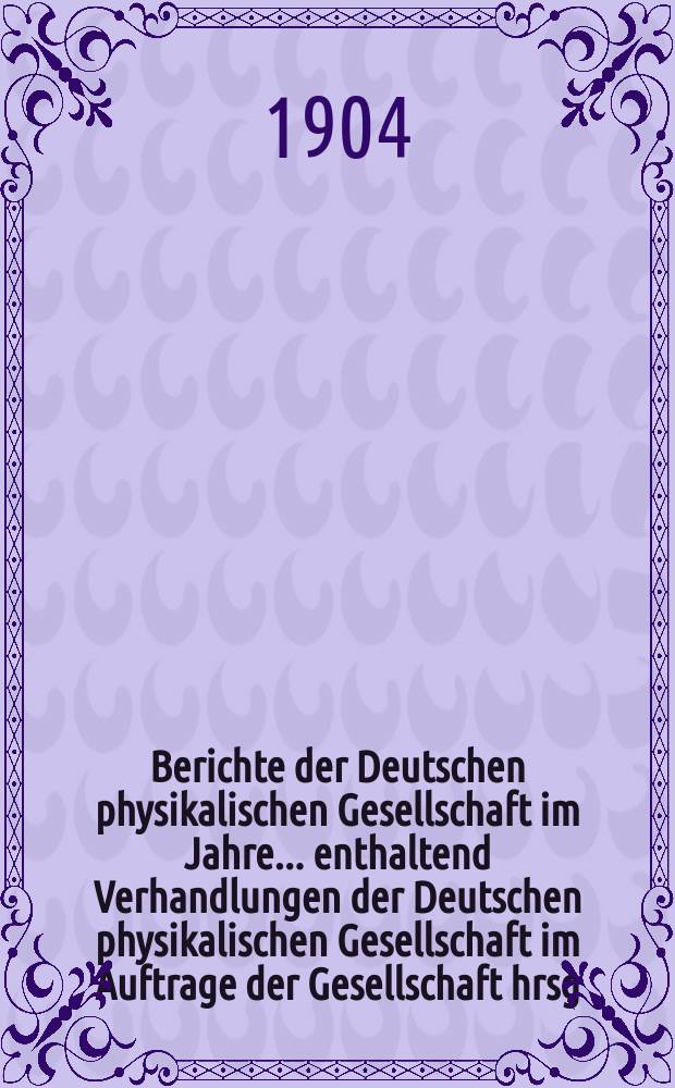 Berichte der Deutschen physikalischen Gesellschaft im Jahre ... enthaltend Verhandlungen der Deutschen physikalischen Gesellschaft im Auftrage der Gesellschaft hrsg. von Karl Scheel und Halbmonatliches Literaturverzeichnis der "Fortschritte der Physik", dargestellt von der Deutschen physikalischen Gesellschaft. Jg.2 : ... im Jahre 1904
