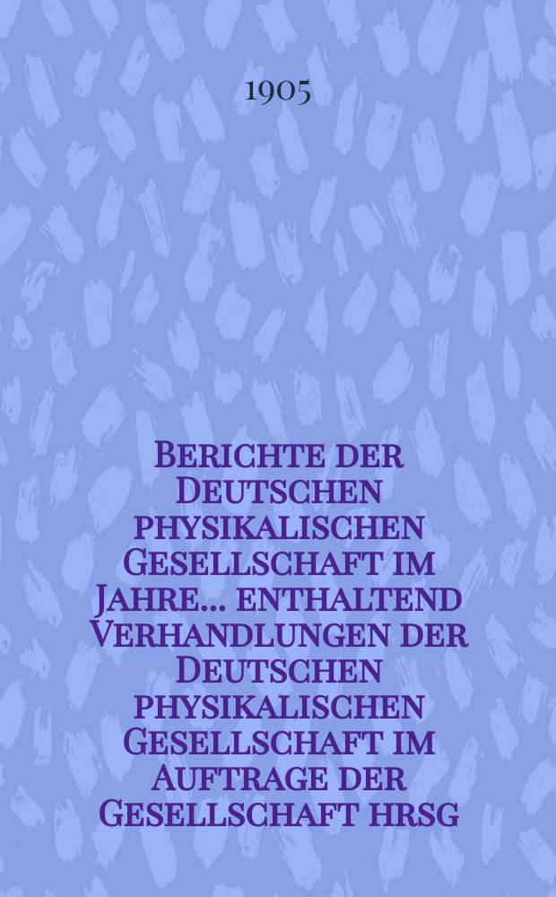 Berichte der Deutschen physikalischen Gesellschaft im Jahre ... enthaltend Verhandlungen der Deutschen physikalischen Gesellschaft im Auftrage der Gesellschaft hrsg. von Karl Scheel und Halbmonatliches Literaturverzeichnis der "Fortschritte der Physik", dargestellt von der Deutschen physikalischen Gesellschaft. Jg.3 : ... im Jahre 1905