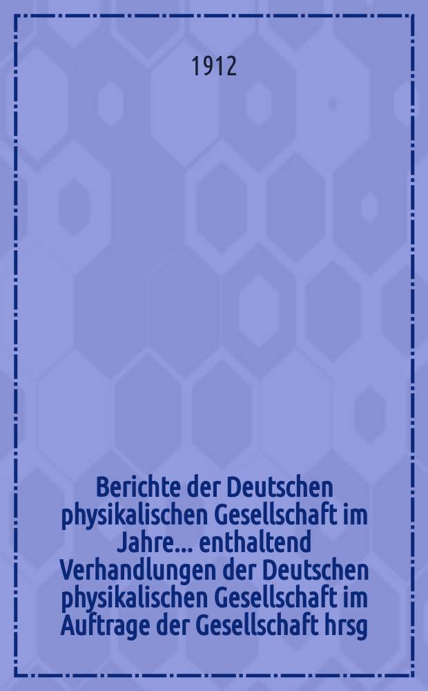 Berichte der Deutschen physikalischen Gesellschaft im Jahre ... enthaltend Verhandlungen der Deutschen physikalischen Gesellschaft im Auftrage der Gesellschaft hrsg. von Karl Scheel und Halbmonatliches Literaturverzeichnis der "Fortschritte der Physik", dargestellt von der Deutschen physikalischen Gesellschaft. Jg.10 : ... im Jahre 1912