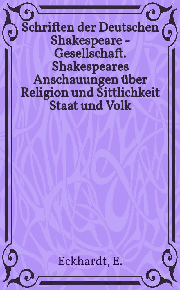 Schriften der Deutschen Shakespeare - Gesellschaft. Shakespeares Anschauungen über Religion und Sittlichkeit Staat und Volk