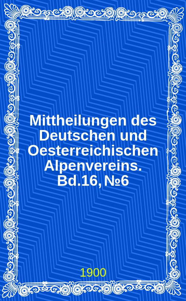 Mittheilungen des Deutschen und Oesterreichischen Alpenvereins. Bd.16, №6