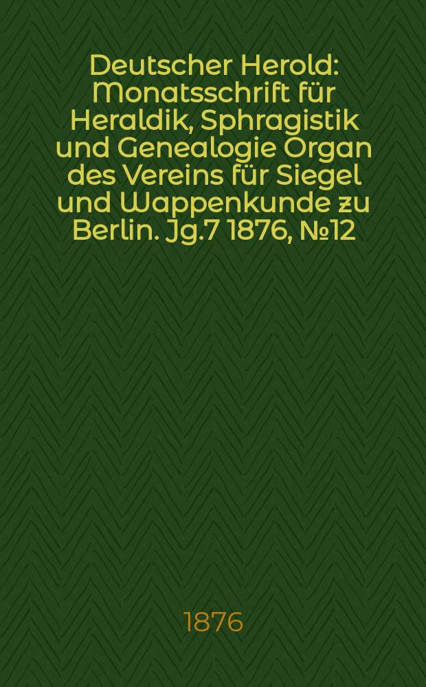Deutscher Herold : Monatsschrift für Heraldik, Sphragistik und Genealogie Organ des Vereins für Siegel und Wappenkunde zu Berlin. Jg.7 1876, №12