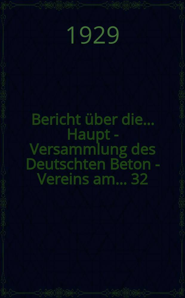 Bericht über die ... Haupt - Versammlung des Deutschten Beton - Vereins am ... 32 : Haupt - Versammlung ... am 7-9 März