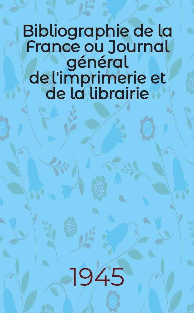 Bibliographie de la France ou Journal général de l'imprimerie et de la librairie : Livres, compositions musicales, gravures. etc. Publ. sur les documents directement fournis par le Ministère de l'intérieur. Année134 1945, №33/35