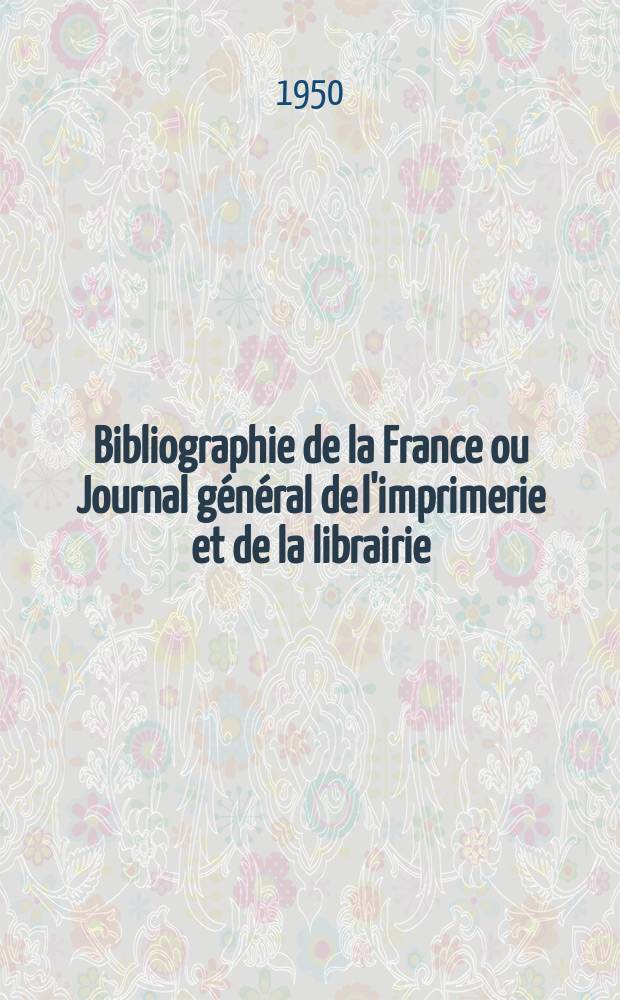 Bibliographie de la France ou Journal général de l'imprimerie et de la librairie : Livres, compositions musicales, gravures. etc. Publ. sur les documents directement fournis par le Ministère de l'intérieur. Année139 1950, №37