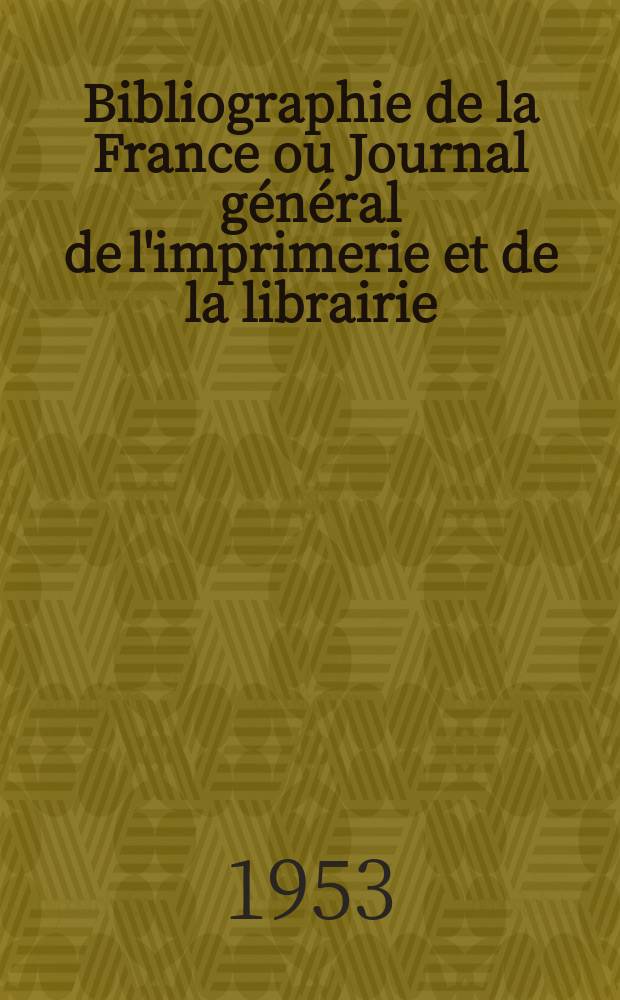 Bibliographie de la France ou Journal général de l'imprimerie et de la librairie : Livres, compositions musicales, gravures. etc. Publ. sur les documents directement fournis par le Ministère de l'intérieur. Année142 1953, №7