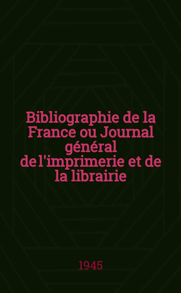 Bibliographie de la France ou Journal général de l'imprimerie et de la librairie : Livres, compositions musicales, gravures. etc. Publ. sur les documents directement fournis par le Ministère de l'intérieur. Année134 1945, №50