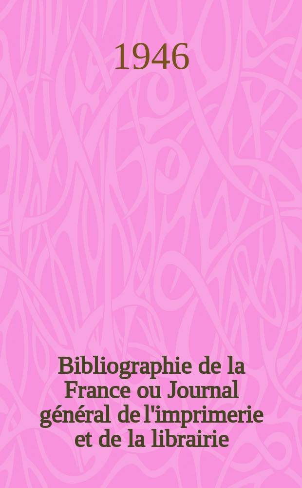 Bibliographie de la France ou Journal g&eacute;n&eacute;ral de l'imprimerie et de la librairie : Livres, compositions musicales, gravures. etc. Publ. sur les documents directement fournis par le Minist&egrave;re de l'int&eacute;rieur. Ann&eacute;e135 1946, №44/46