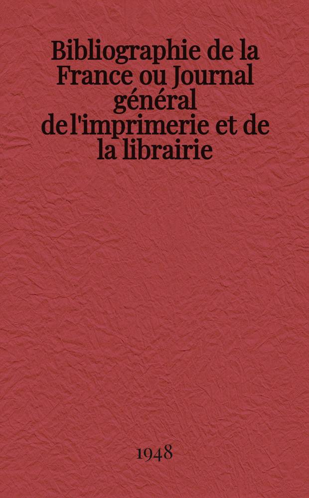 Bibliographie de la France ou Journal g&eacute;n&eacute;ral de l'imprimerie et de la librairie : Livres, compositions musicales, gravures. etc. Publ. sur les documents directement fournis par le Minist&egrave;re de l'int&eacute;rieur. Ann&eacute;e137 1948, №33