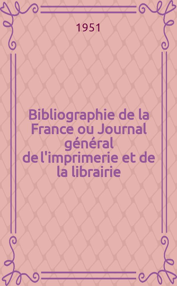 Bibliographie de la France ou Journal g&eacute;n&eacute;ral de l'imprimerie et de la librairie : Livres, compositions musicales, gravures. etc. Publ. sur les documents directement fournis par le Minist&egrave;re de l'int&eacute;rieur. Ann&eacute;e140 1951, №51