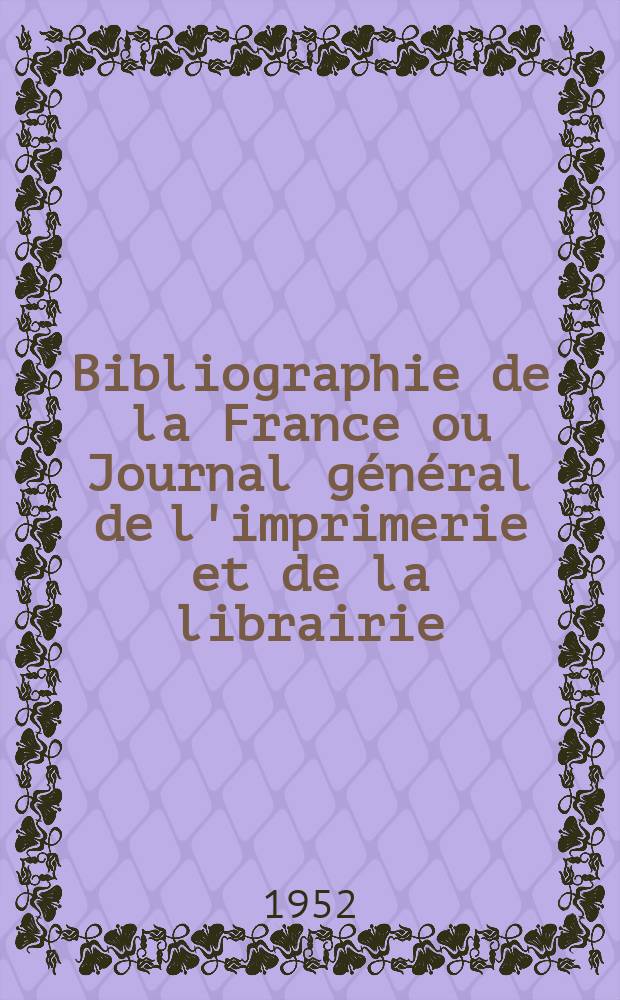 Bibliographie de la France ou Journal général de l'imprimerie et de la librairie : Livres, compositions musicales, gravures. etc. Publ. sur les documents directement fournis par le Ministère de l'intérieur. Année141 1952, №46