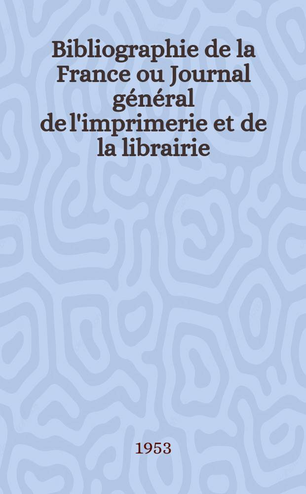 Bibliographie de la France ou Journal général de l'imprimerie et de la librairie : Livres, compositions musicales, gravures. etc. Publ. sur les documents directement fournis par le Ministère de l'intérieur. Année142 1953, №27