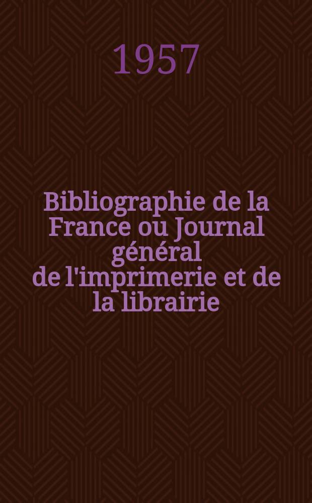 Bibliographie de la France ou Journal général de l'imprimerie et de la librairie : Livres, compositions musicales, gravures. etc. Publ. sur les documents directement fournis par le Ministère de l'intérieur. Année146 1957, №21