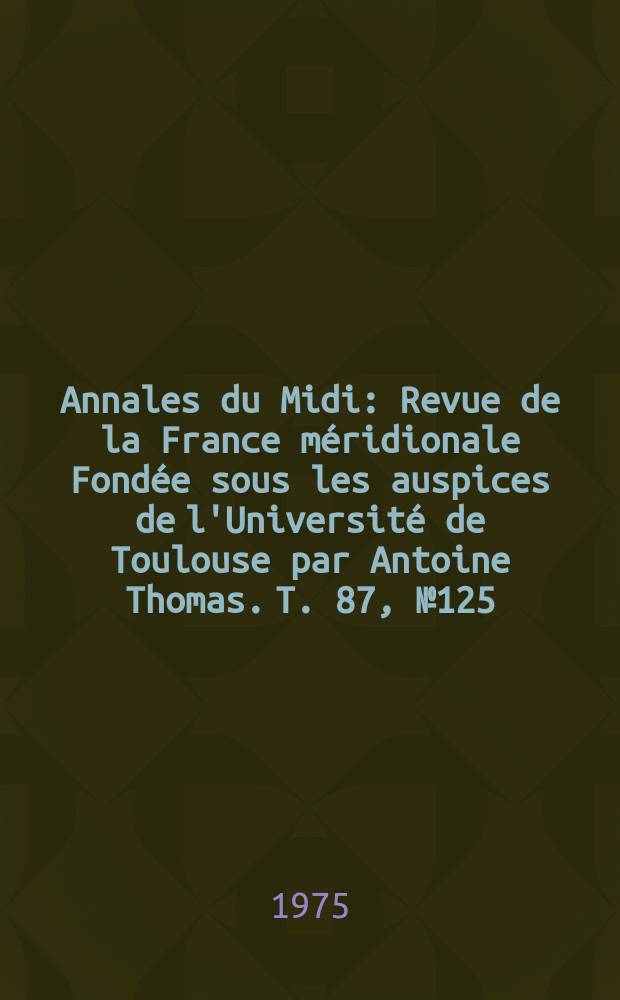 Annales du Midi : Revue de la France méridionale Fondée sous les auspices de l'Université de Toulouse par Antoine Thomas. T. 87, № 125