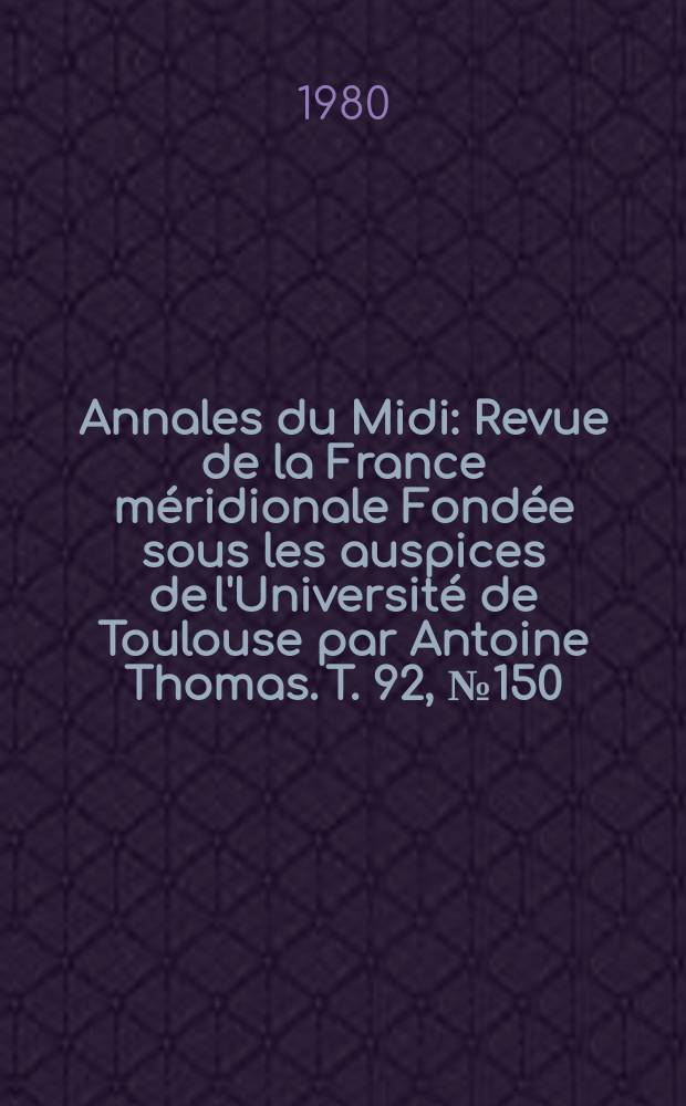 Annales du Midi : Revue de la France méridionale Fondée sous les auspices de l'Université de Toulouse par Antoine Thomas. T. 92, № 150